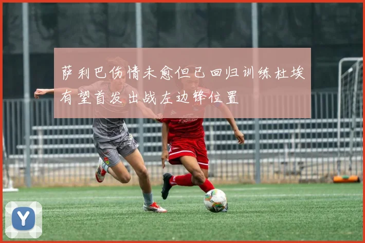 萨利巴伤情未愈但已回归训练杜埃有望首发出战左边锋位置