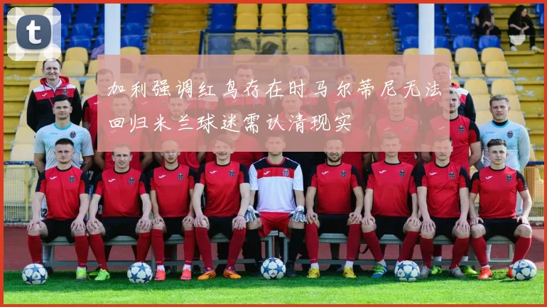 加利强调红鸟存在时马尔蒂尼无法回归米兰球迷需认清现实