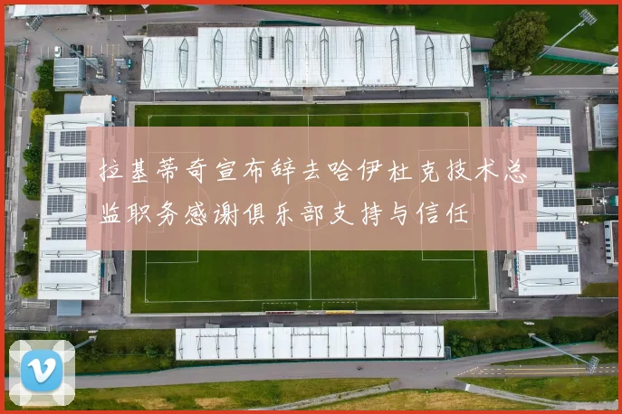 拉基蒂奇宣布辞去哈伊杜克技术总监职务感谢俱乐部支持与信任
