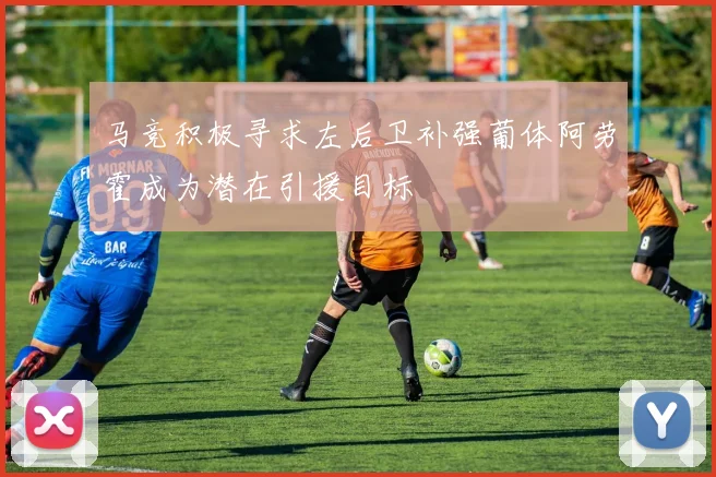 马竞积极寻求左后卫补强葡体阿劳霍成为潜在引援目标