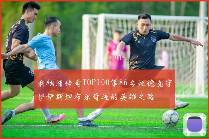 利物浦传奇TOP100第86名杜德克守护伊斯坦布尔奇迹的英雄之路
