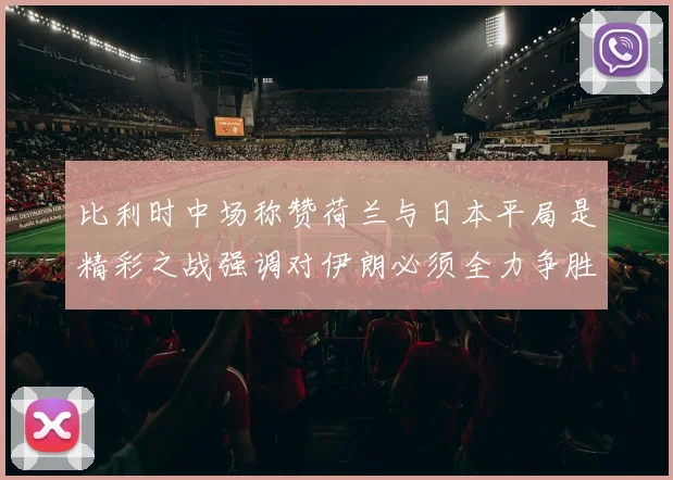 比利时中场称赞荷兰与日本平局是精彩之战强调对伊朗必须全力争胜
