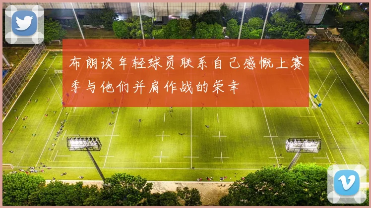 布朗谈年轻球员联系自己感慨上赛季与他们并肩作战的荣幸