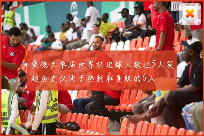 桑德兰单届世界杯进球人数达5人英超历史仅次于热刺和曼联的6人