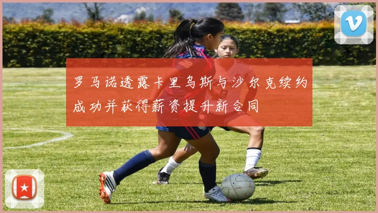 罗马诺透露卡里乌斯与沙尔克续约成功并获得薪资提升新合同