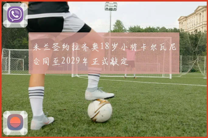 米兰签约拉齐奥18岁小将卡尔瓦尼合同至2029年正式敲定