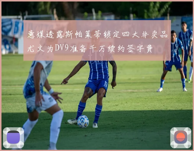 意媒透露斯帕莱蒂锁定四大非卖品尤文为DV9准备千万续约签字费