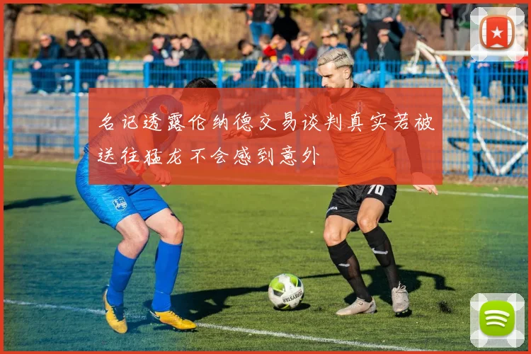 名记透露伦纳德交易谈判真实若被送往猛龙不会感到意外