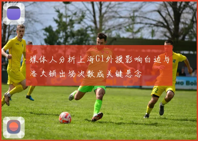 媒体人分析上海G1外援影响白边与洛夫顿出场次数成关键悬念
