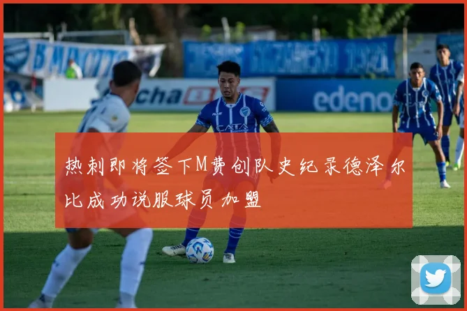 热刺即将签下M费创队史纪录德泽尔比成功说服球员加盟
