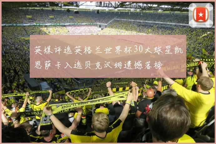 英媒评选英格兰世界杯30大球星凯恩萨卡入选贝克汉姆遗憾落榜