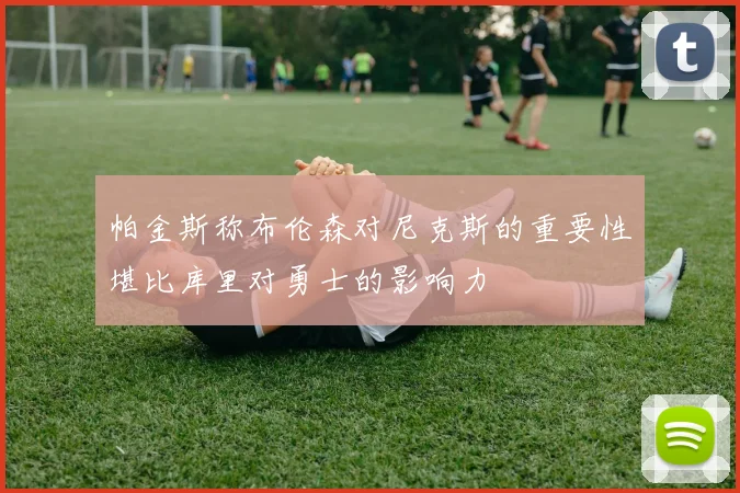 帕金斯称布伦森对尼克斯的重要性堪比库里对勇士的影响力