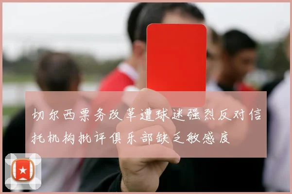 切尔西票务改革遭球迷强烈反对信托机构批评俱乐部缺乏敏感度