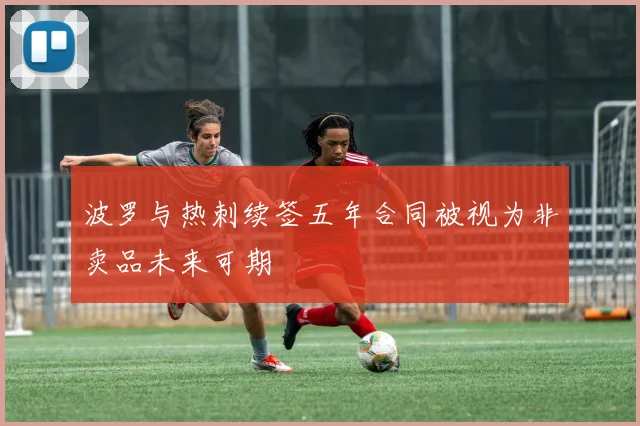 波罗与热刺续签五年合同被视为非卖品未来可期