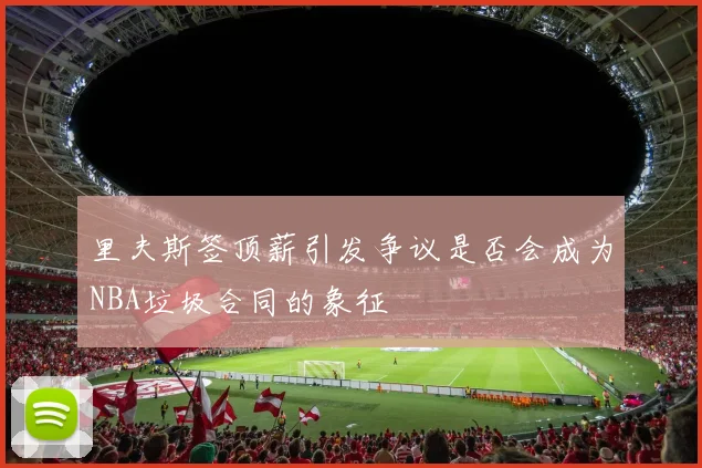 里夫斯签顶薪引发争议是否会成为NBA垃圾合同的象征