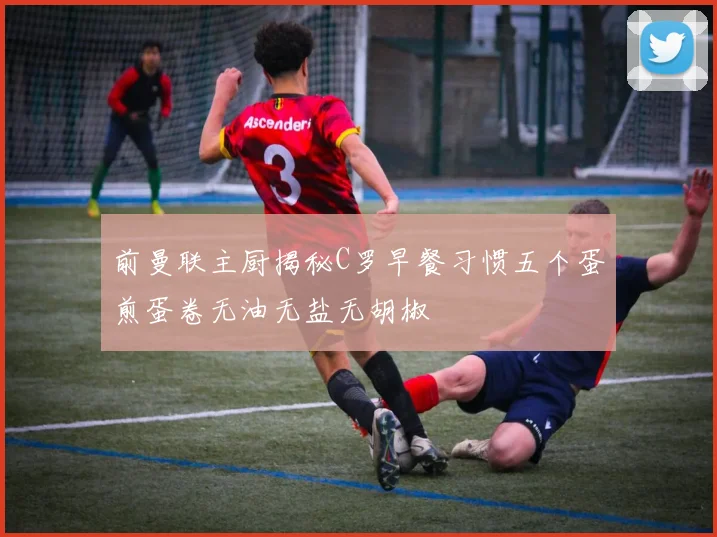 前曼联主厨揭秘C罗早餐习惯五个蛋煎蛋卷无油无盐无胡椒