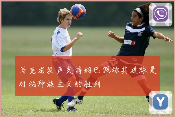 马克龙发声支持姆巴佩称其进球是对抗种族主义的胜利