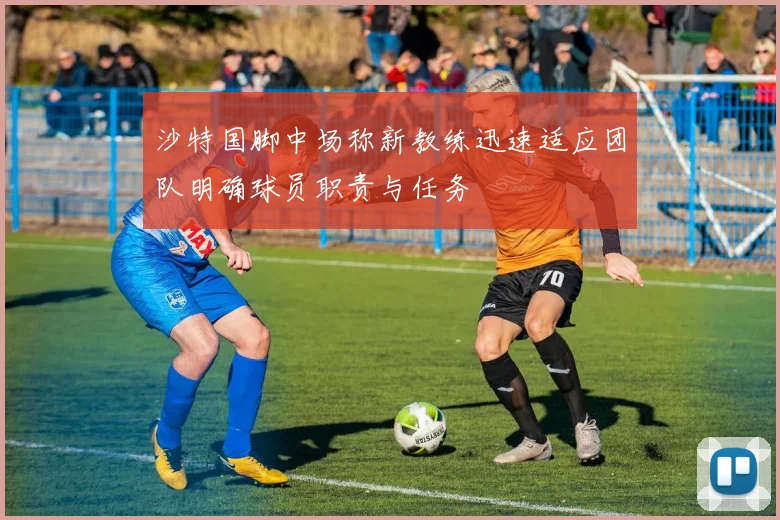 沙特国脚中场称新教练迅速适应团队明确球员职责与任务