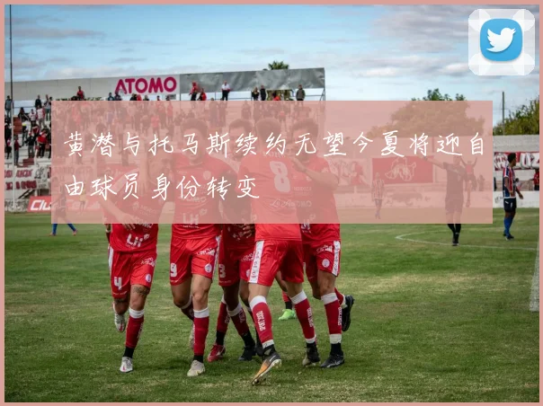 黄潜与托马斯续约无望今夏将迎自由球员身份转变