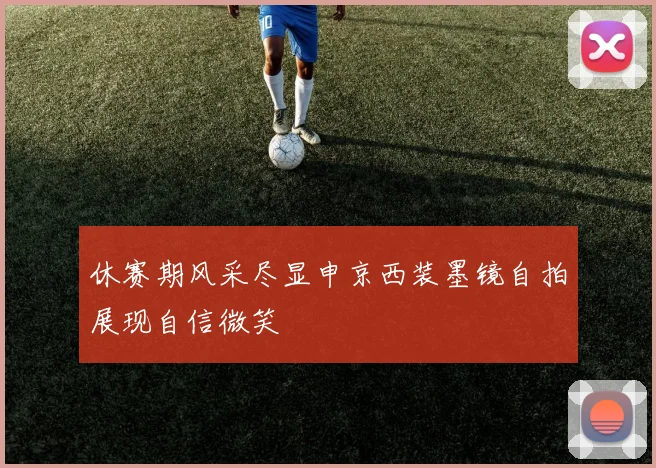 休赛期风采尽显申京西装墨镜自拍展现自信微笑