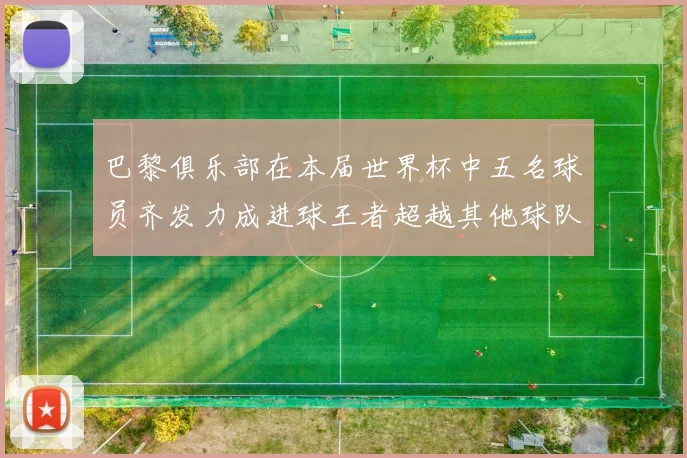 巴黎俱乐部在本届世界杯中五名球员齐发力成进球王者超越其他球队