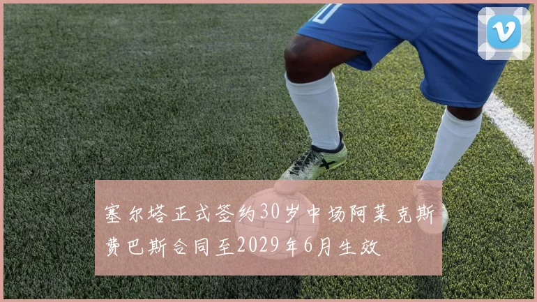 塞尔塔正式签约30岁中场阿莱克斯费巴斯合同至2029年6月生效