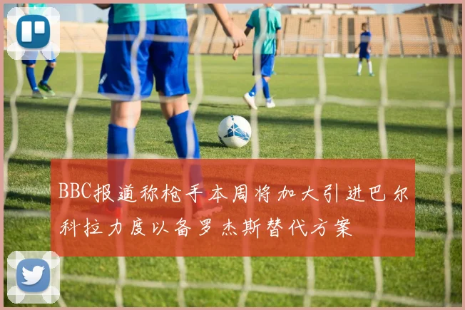 BBC报道称枪手本周将加大引进巴尔科拉力度以备罗杰斯替代方案