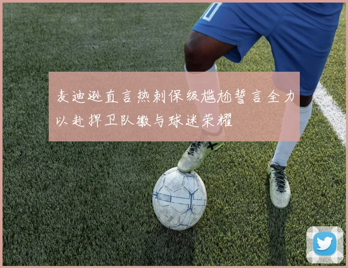 麦迪逊直言热刺保级尴尬誓言全力以赴捍卫队徽与球迷荣耀