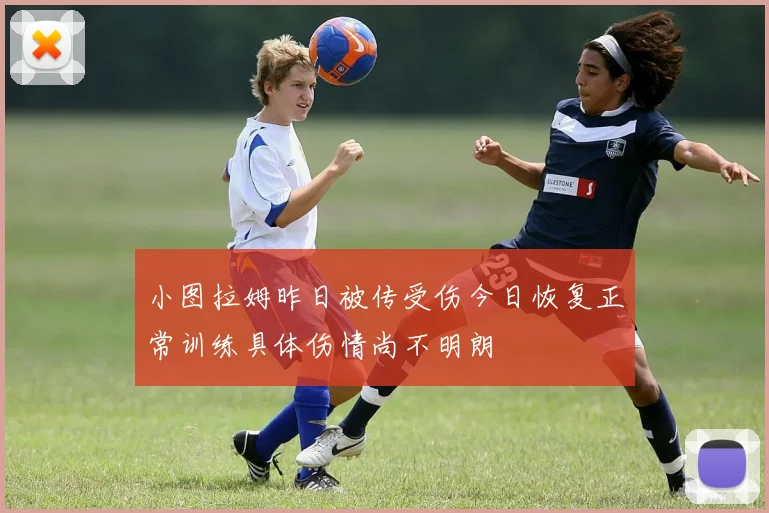 小图拉姆昨日被传受伤今日恢复正常训练具体伤情尚不明朗