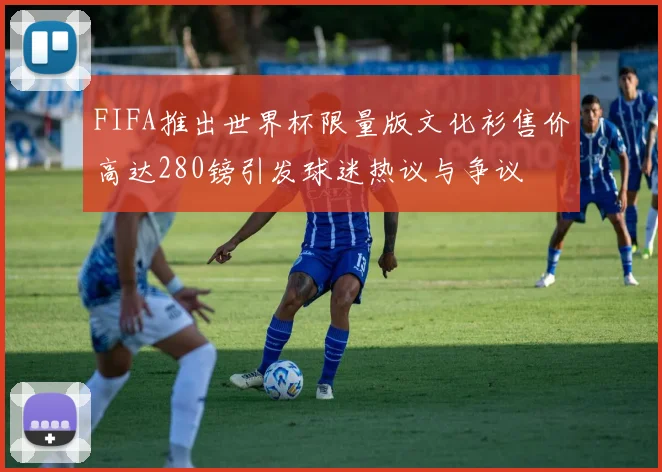 FIFA推出世界杯限量版文化衫售价高达280镑引发球迷热议与争议