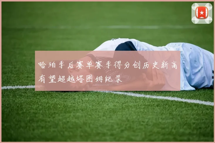哈珀季后赛单赛季得分创历史新高有望超越塔图姆纪录