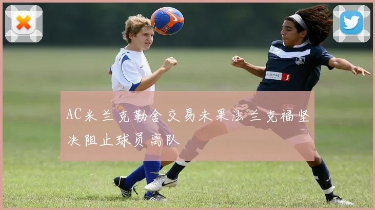 AC米兰克勒舍交易未果法兰克福坚决阻止球员离队